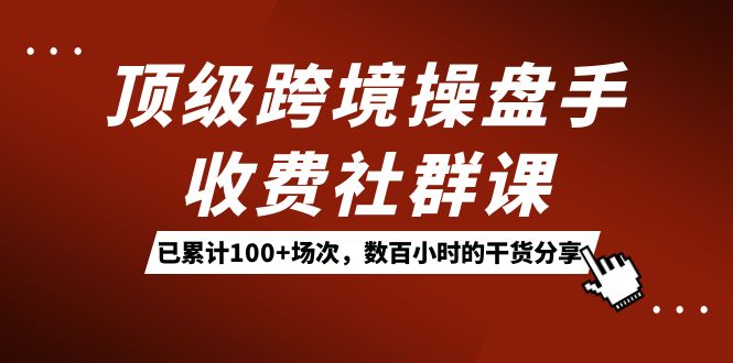 顶级跨境操盘手收费社群课：已累计100+场次，数百小时的干货分享！-小白项目网
