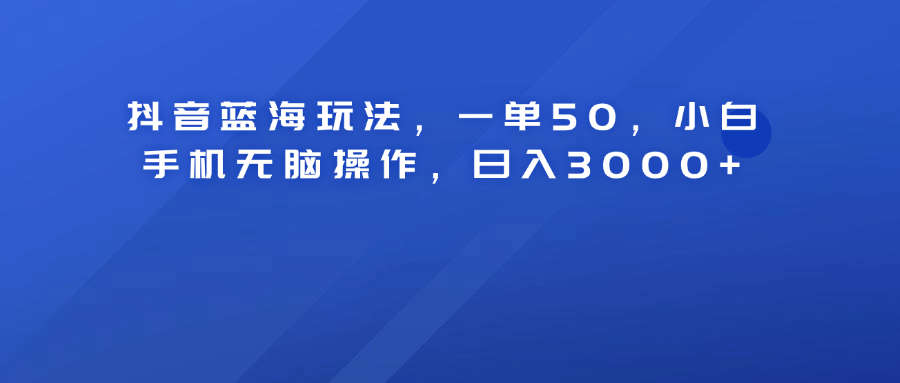 抖音蓝海玩法，一单50！小白手机无脑操作，日入3000+-小白项目网
