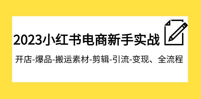 2023小红书电商小白实战课程，开店-爆品-搬运素材-剪辑-引流-变现、全流程-小白项目网