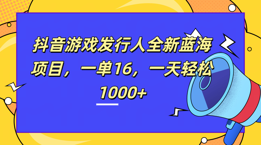 全新抖音游戏发行人蓝海项目，一单16，一天轻松1000+-小白项目网