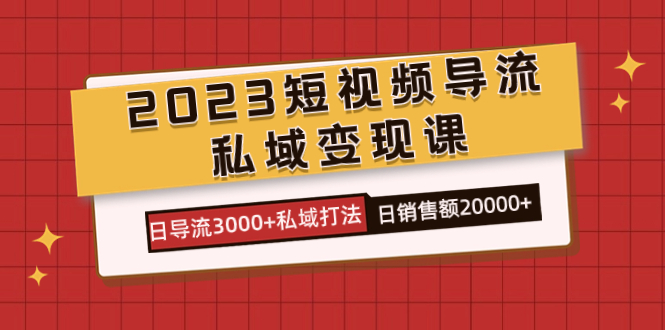 2023短视频导流·私域变现课，日导流3000+私域打法  日销售额2w+-小白项目网