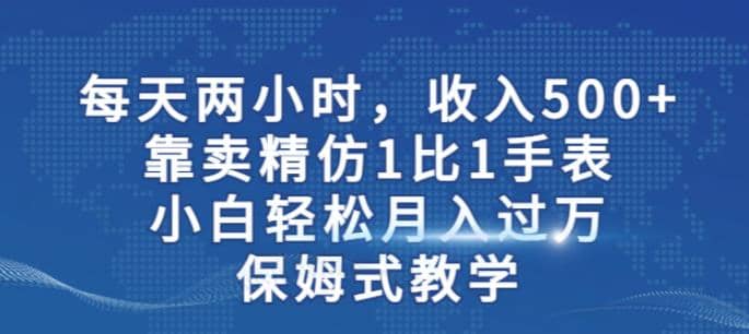 两小时，收入500+，靠卖精仿1比1手表，小白轻松月入过万！保姆式教学-小白项目网