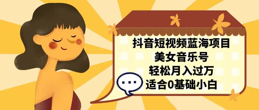 抖音短视频蓝海项目，美女音乐号，轻松月入过万 适合小白（教程+100G素材）-小白项目网
