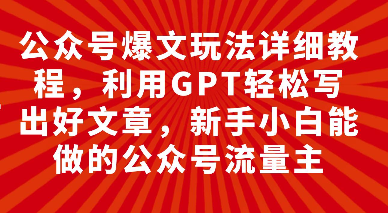 公众号爆文玩法详细教程,利用GPT轻松写出好文章,小白小白能做的公众号-小白项目网