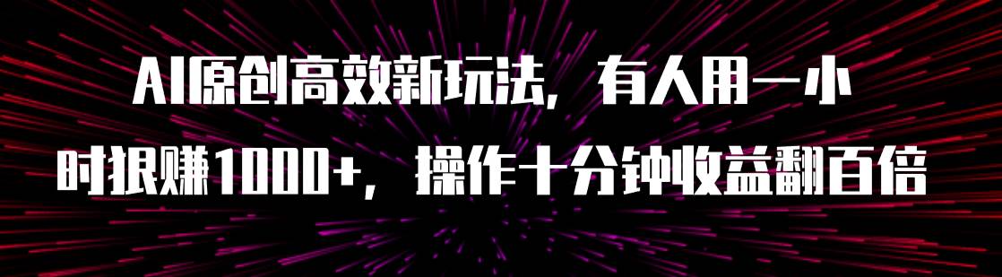 AI原创高效新玩法，有人用一小时狠赚1000+操作十分钟收益翻百倍（附软件）-小白项目网