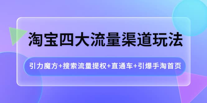 淘宝四大流量渠道玩法：引力魔方+搜索流量提权+直通车+引爆手淘首页-小白项目网