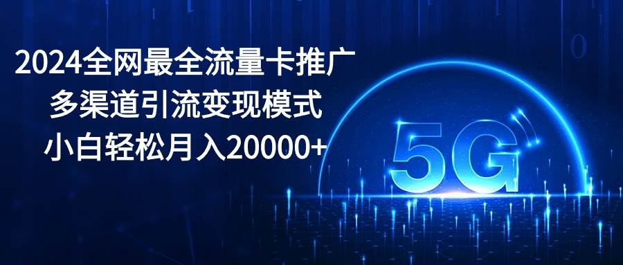 2024全网最全流量卡推广多渠道引流变现模式，小白轻松月入20000+-小白项目网