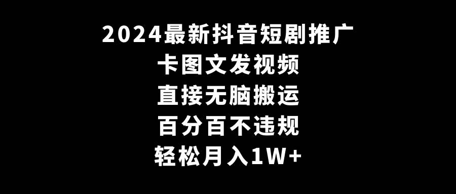 2024最新抖音短剧推广，卡图文发视频 直接无脑搬 百分百不违规 轻松月入1W+-小白项目网