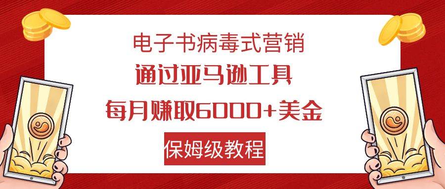 电子书病毒式营销 通过亚马逊工具每月赚6000+美金 小白轻松上手 保姆级教程-小白项目网