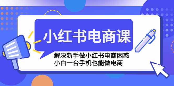 小红书电商课程，解决小白做小红书电商困惑，小白一台手机也能做电商-小白项目网