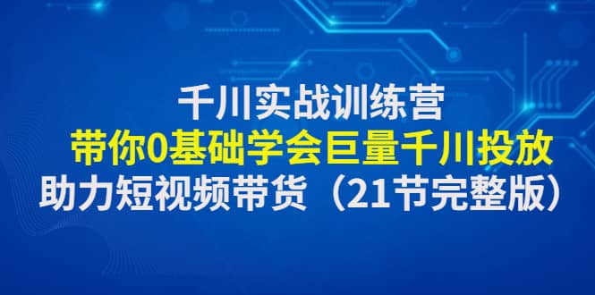 千川实战训练营：带你0基础学会巨量千川投放，助力短视频带货（21节完整版）-小白项目网