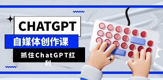 ChatGPT自媒体创作课，抓住ChatGPT红利，助你创作效率提升10倍-小白项目网