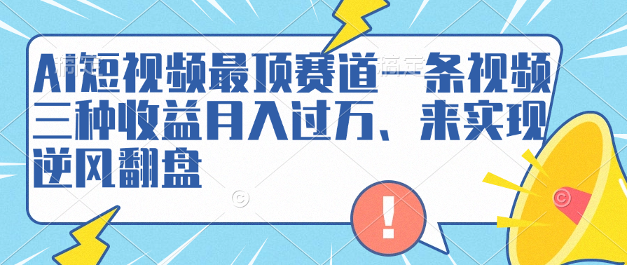 AI短视频最顶赛道，一条视频三种收益月入过万、来实现逆风翻盘-小白项目网