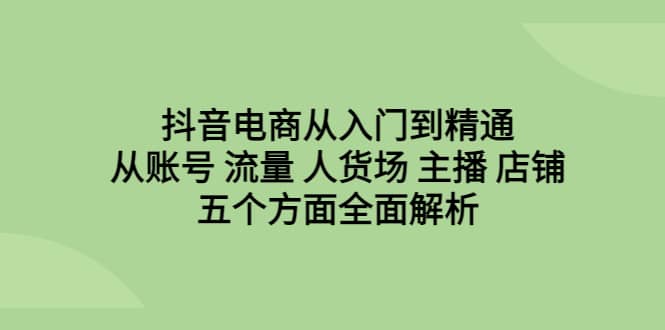 抖音电商从入门到精通，从账号 流量 人货场 主播 店铺五个方面全面解析-小白项目网