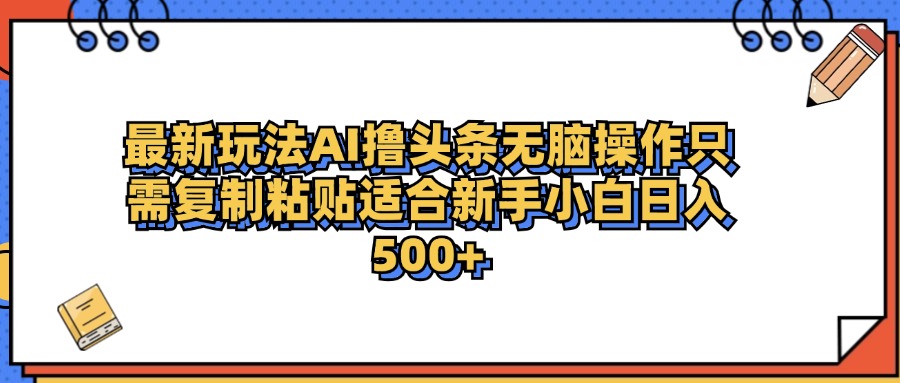 最新AI头条撸收益，日入500＋  只需无脑粘贴复制-小白项目网