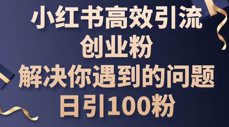 小红书高效引流创业粉，解决你遇到的问题，日引100粉-小白项目网