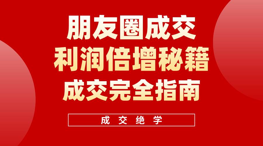 【白龙笔记】朋友圈成交利润倍增秘籍（无水印）-小白项目网