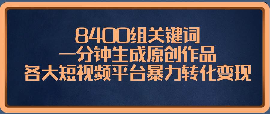8400组关键词，一分钟生成原创作品，各大短视频平台暴力转化变现-小白项目网