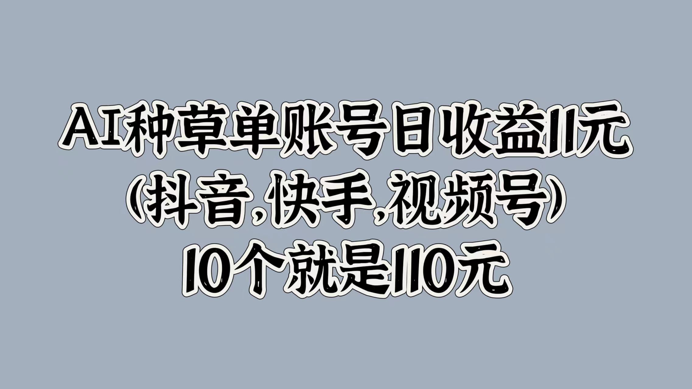 AI种草单账号日收益11元(抖音，快手，视频号)，10个就是110元-小白项目网