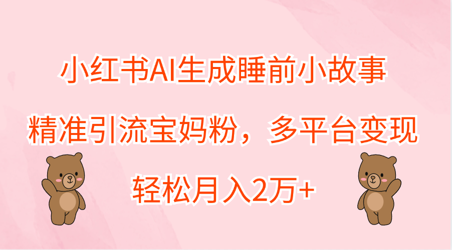 小红书AI生成睡前小故事，精准引流宝妈粉，轻松月入2万+，多平台变现-小白项目网