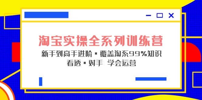 淘宝实操全系列训练营 小白到高手进阶·覆盖·99%知识 看透·对手 学会运营-小白项目网