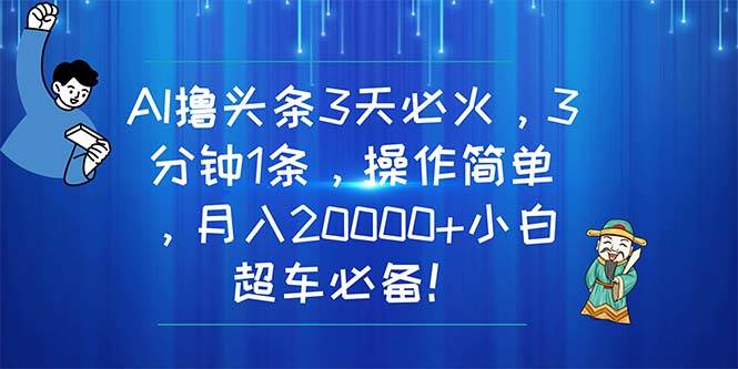 AI撸头条3天必火，3分钟1条，操作简单，月入20000+小白超车必备！-小白项目网