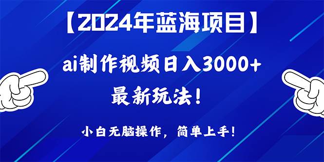 2024年蓝海项目，通过ai制作视频日入3000+，小白无脑操作，简单上手！-小白项目网