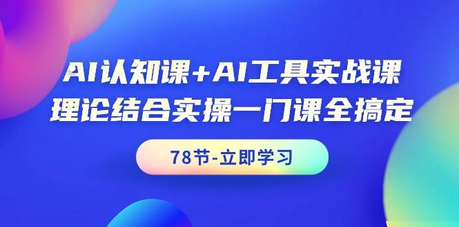 AI认知课+AI工具实战课，理论结合实操一门课全搞定（78节课）-小白项目网