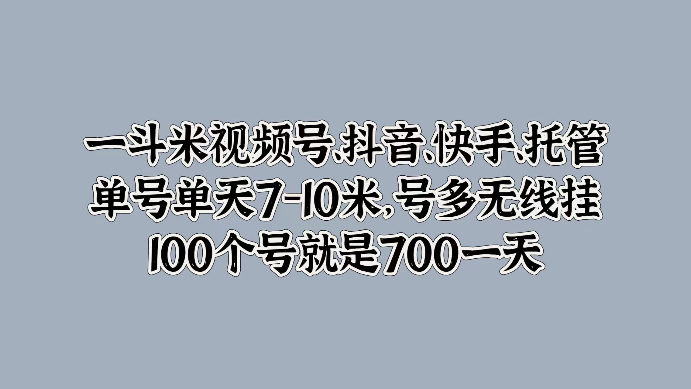 一斗米视频号、抖音、快手、托管，单号单天7-10米，号多无线挂，100个号就是700一天-小白项目网