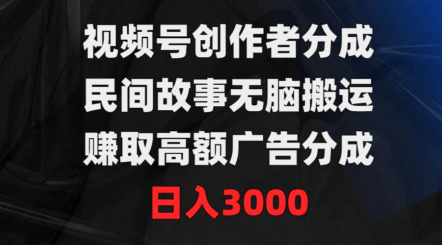 视频号创作者分成，民间故事无脑搬运，赚取高额广告分成，日入3000-小白项目网