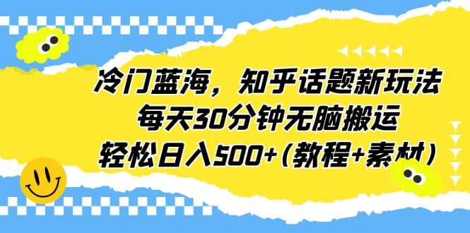 冷门蓝海，知乎话题新玩法，每天30分钟无脑搬运，轻松日入500+(教程+素材)-小白项目网