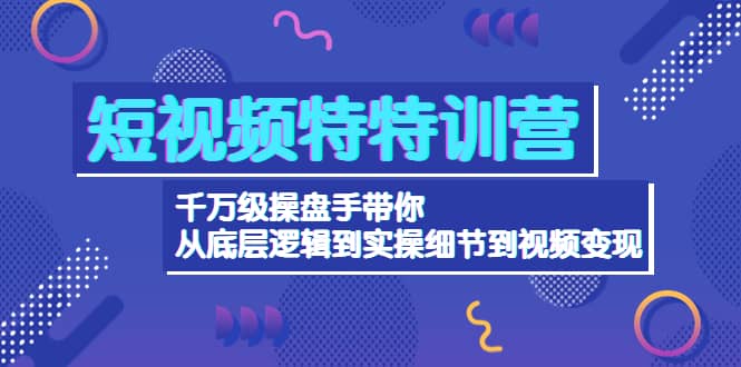短视频特特训营：千万级操盘手带你从底层逻辑到实操细节到变现-价值2580-小白项目网