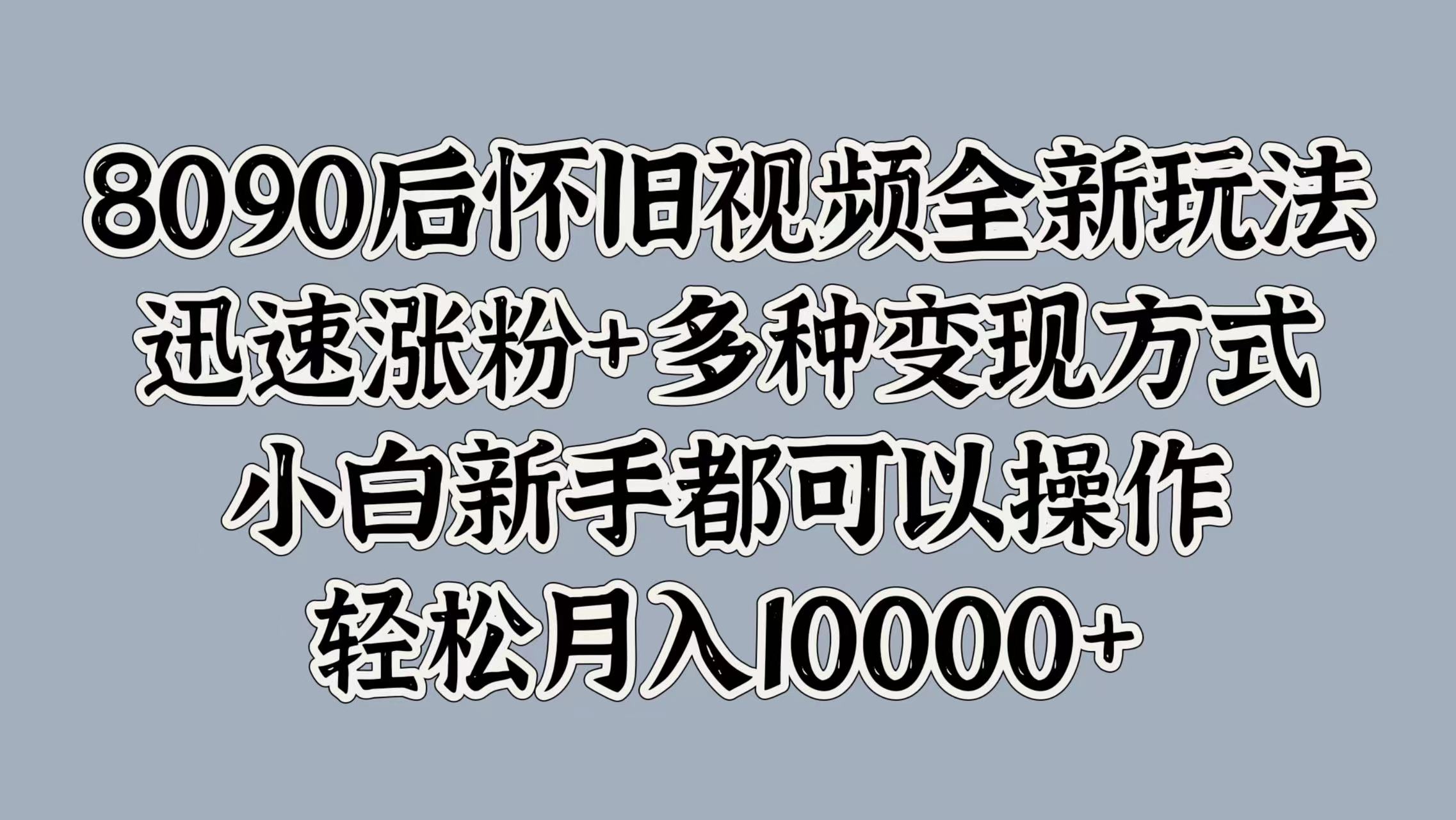 8090后怀旧视频全新玩法，迅速涨粉+多种变现方式，小白小白都可以操作，轻松月入10000+-小白项目网