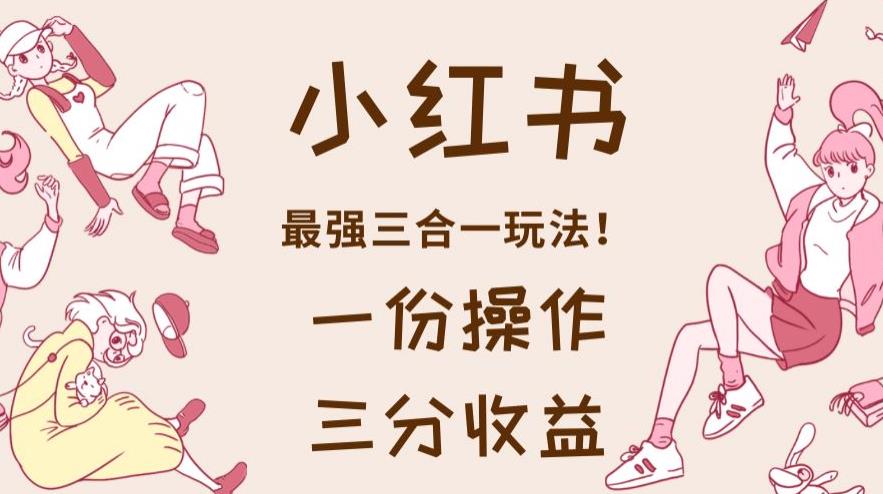 小红书最强三合一玩法，一份操作获得三份收益！【揭秘】-小白项目网