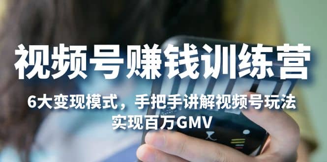 视频号赚钱训练营：6大变现模式，对平台的各项功能详细讲解，实现百万GMV-小白项目网