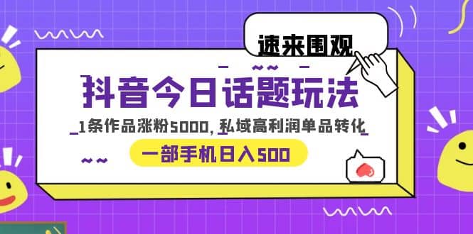抖音今日话题玩法，1条作品涨粉5000，私域高利润单品转化 一部手机日入500-小白项目网