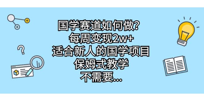 国学赛道如何做？每周变现2w+，适合新人的国学项目，保姆式教学-小白项目网