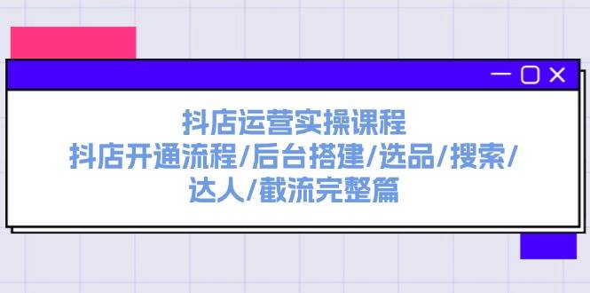 抖店运营实操课程：抖店开通流程/后台搭建/选品/搜索/达人/截流完整篇-小白项目网