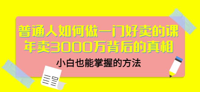普通人如何做一门好卖的课：年卖3000万背后的真相，小白也能掌握的方法！-小白项目网