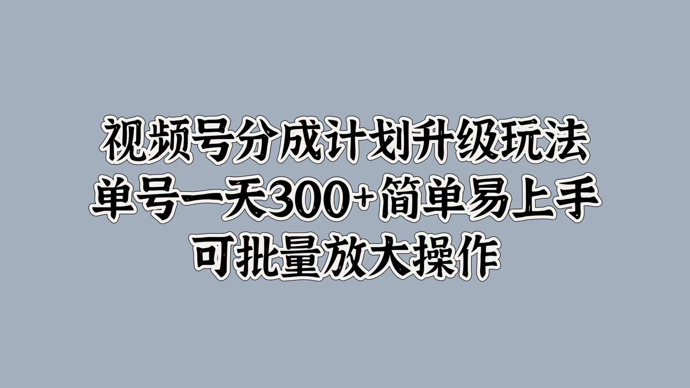 视频号分成计划升级玩法，单号一天300+简单易上手，可批量放大操作-小白项目网