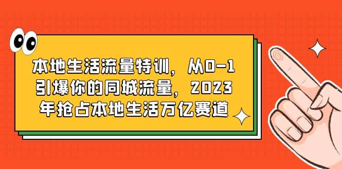 本地生活流量特训，从0-1引爆你的同城流量，2023年抢占本地生活万亿赛道-小白项目网
