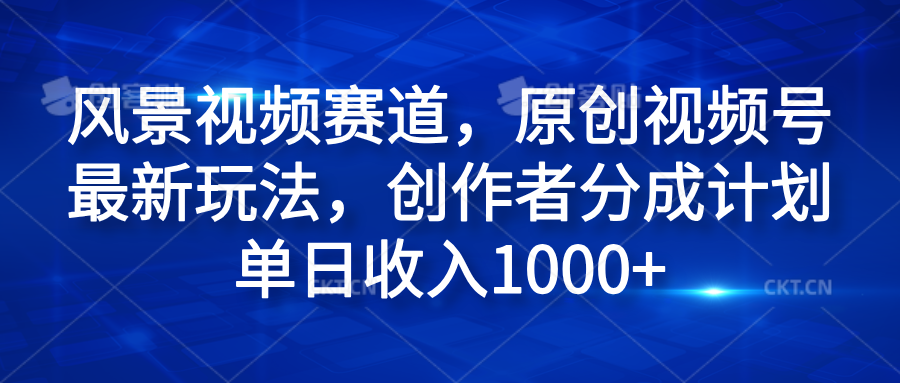 风景视频赛道，原创视频号最新玩法，创作者分成计划单日收入1000+-小白项目网