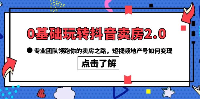 0基础玩转抖音-卖房2.0，专业团队领跑你的卖房之路，短视频地产号如何变现-小白项目网