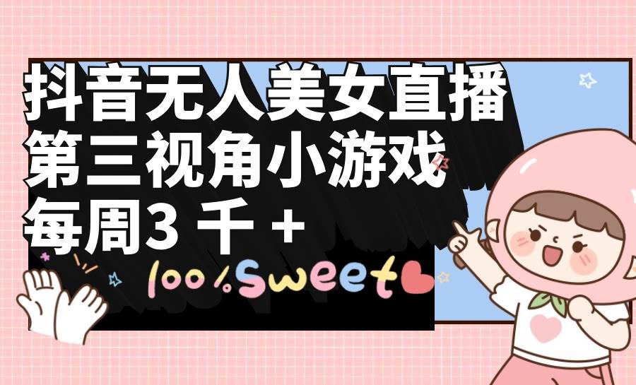 抖音无人美女直播，第三视角小游戏，每周收益3000+-小白项目网