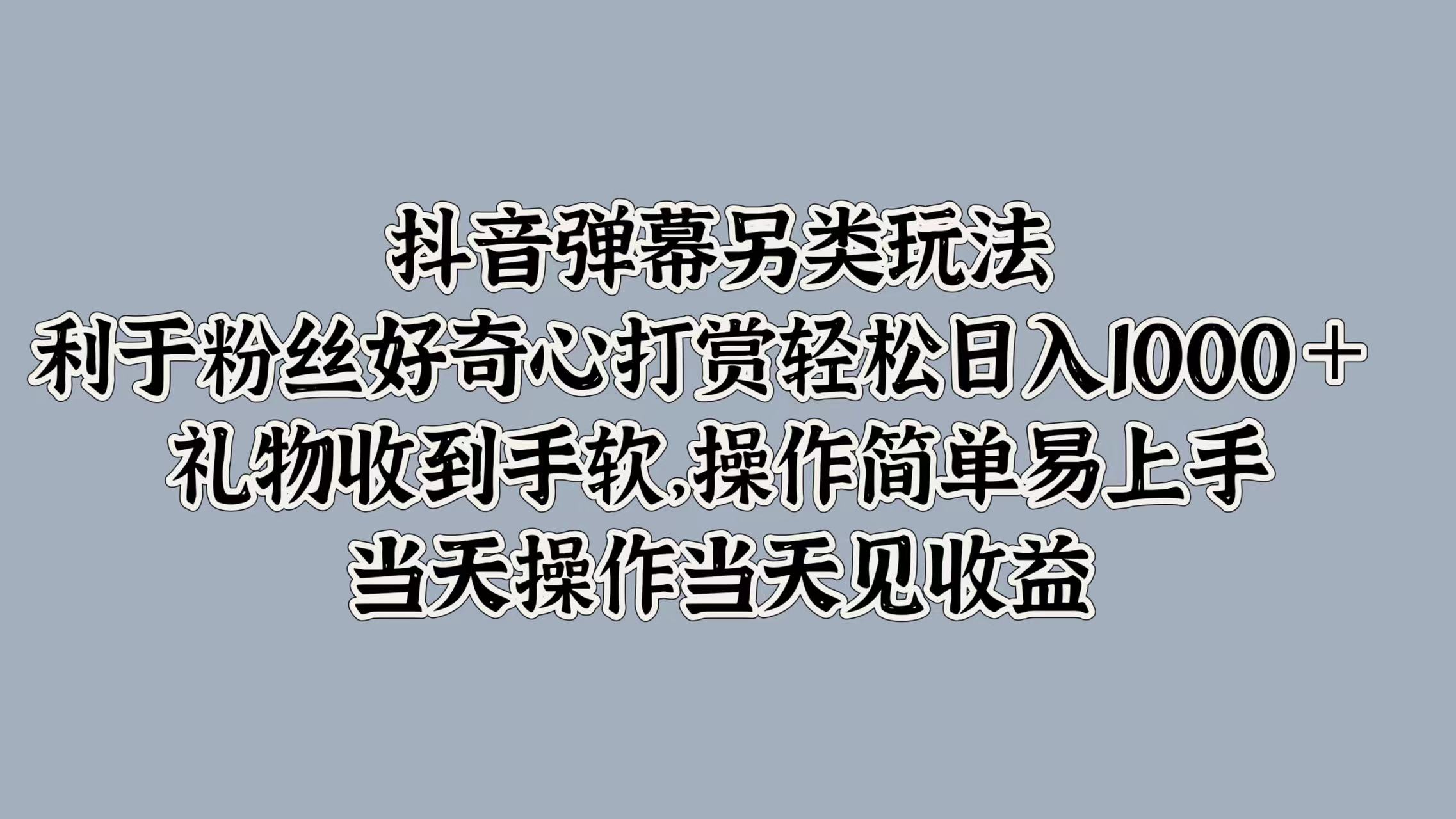抖音弹幕另类玩法，利于粉丝好奇心打赏轻松日入1000＋ 礼物收到手软，操作简单易上手，当天操作当天见收益-小白项目网