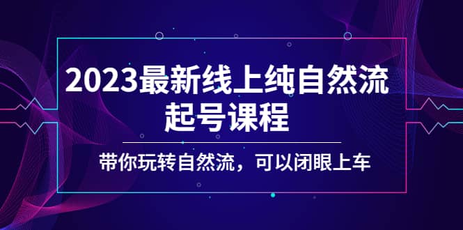 2023最新线上纯自然流起号课程，带你玩转自然流，可以闭眼上车-小白项目网