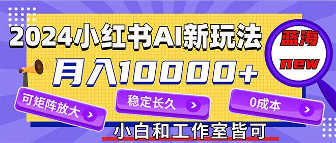 2024最新小红薯AI赛道，蓝海项目，月入10000+，0成本，当事业来做，可矩阵-小白项目网
