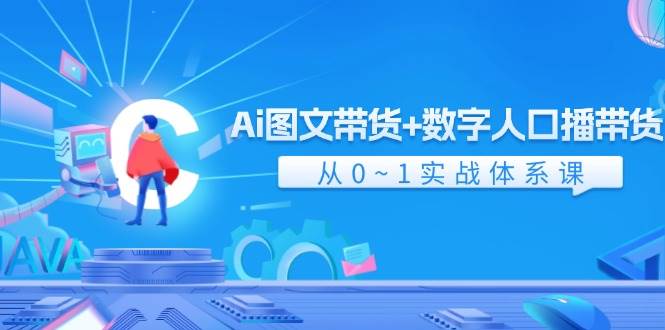 Ai 图文带货+数字人口播带货，从0~1实战体系课（43节）-小白项目网