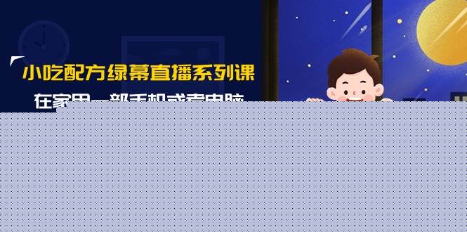 小吃配方绿幕直播系列课，在家用一部手机或者电脑也能创收（14节课）-小白项目网