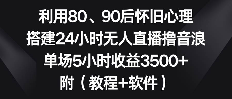 利用80、90后怀旧心理，搭建24小时无人直播撸音浪，单场5小时收益3500+...-小白项目网